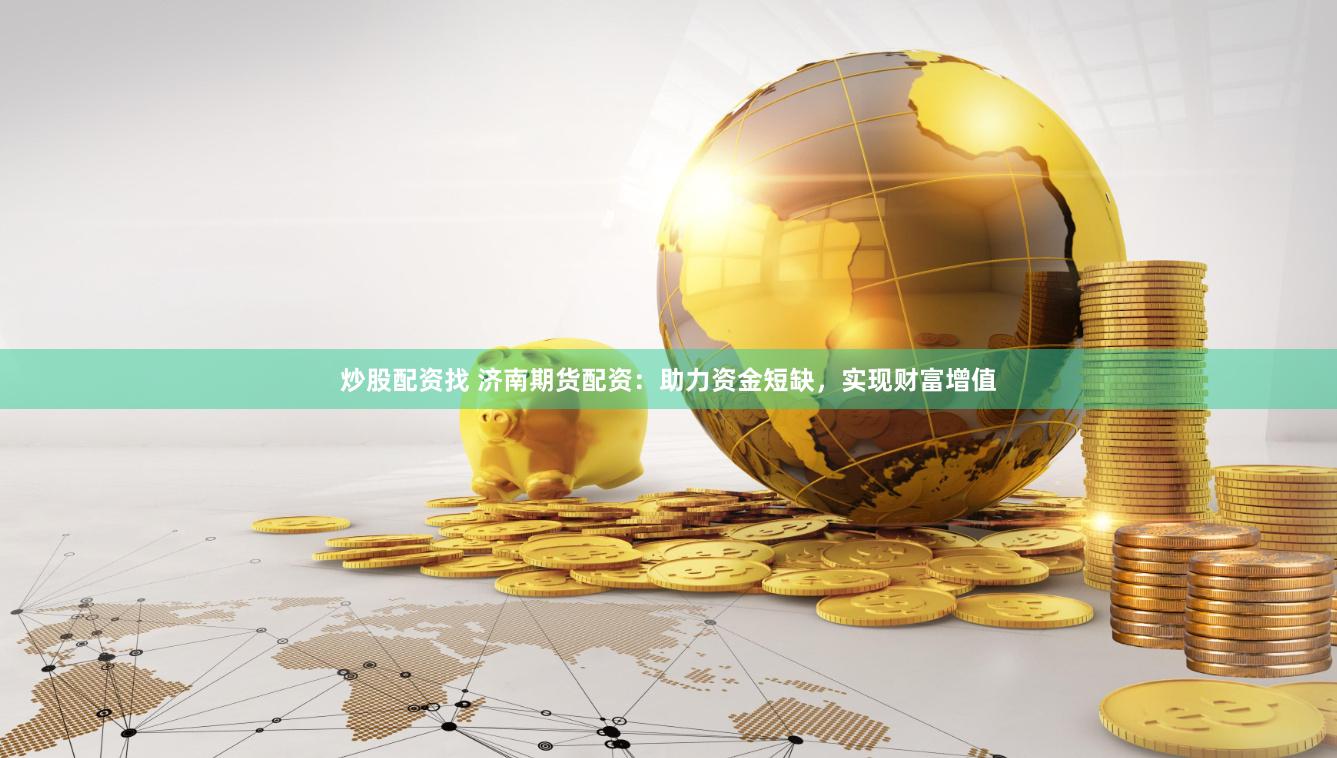 炒股配资找 济南期货配资：助力资金短缺，实现财富增值