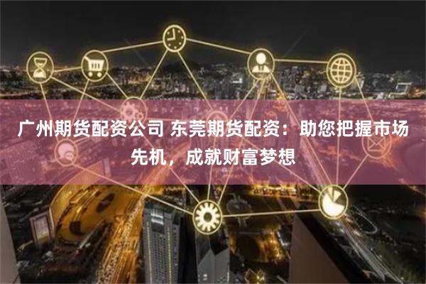 广州期货配资公司 东莞期货配资：助您把握市场先机，成就财富梦想