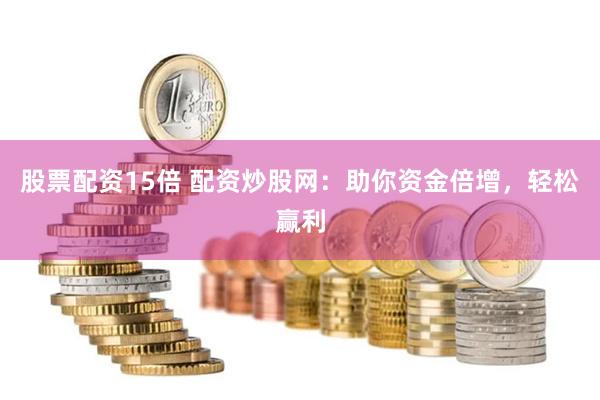股票配资15倍 配资炒股网：助你资金倍增，轻松赢利