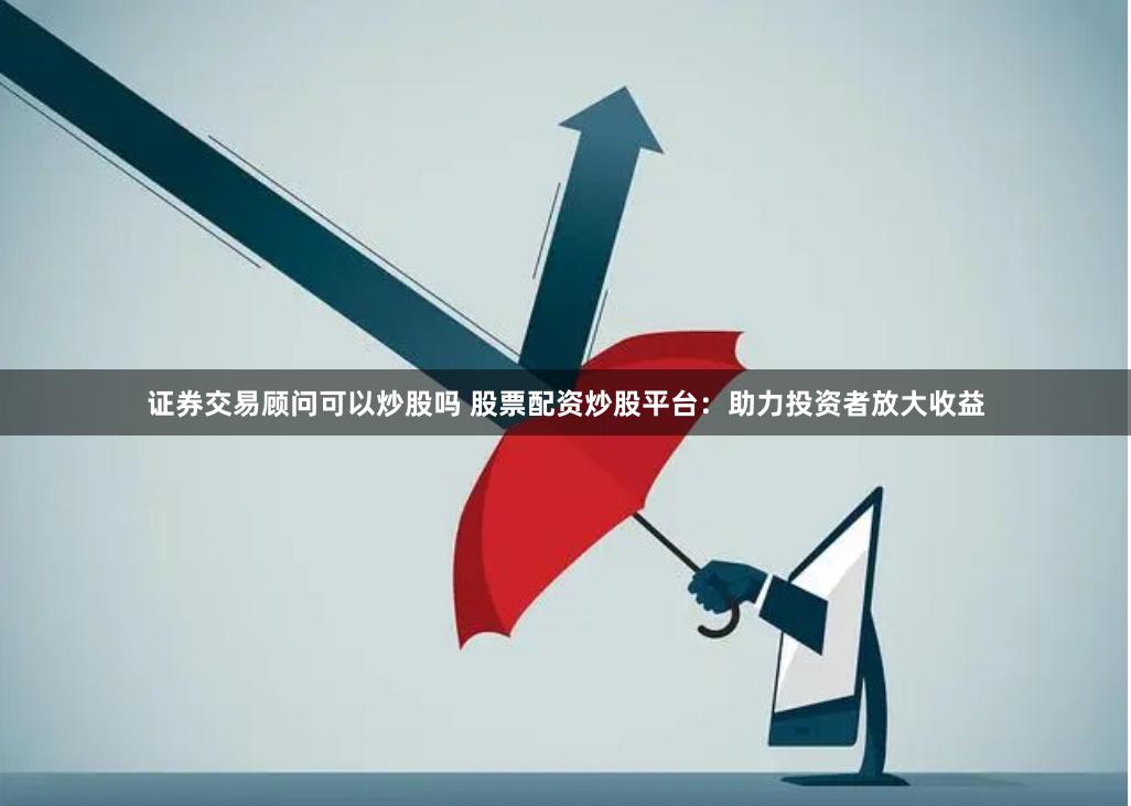 证券交易顾问可以炒股吗 股票配资炒股平台：助力投资者放大收益