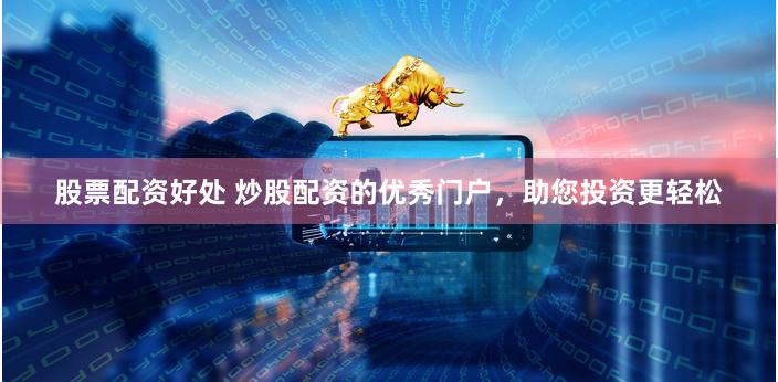 股票配资好处 炒股配资的优秀门户，助您投资更轻松