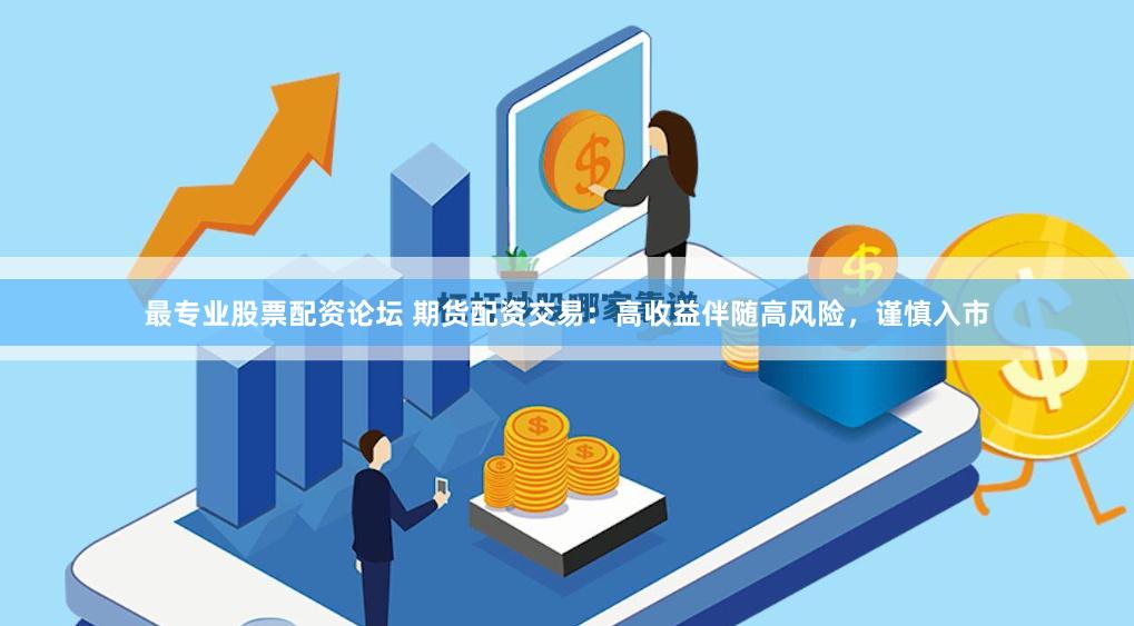 最专业股票配资论坛 期货配资交易：高收益伴随高风险，谨慎入市