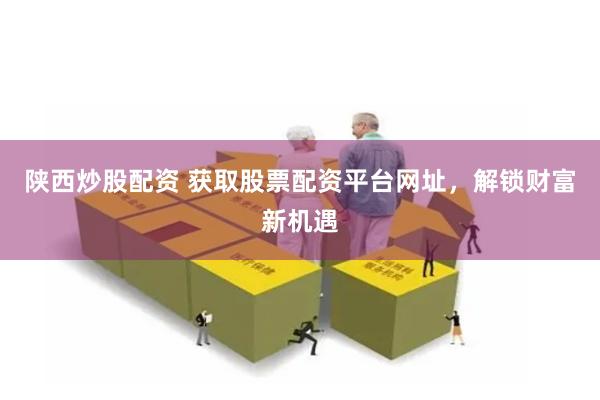 陕西炒股配资 获取股票配资平台网址，解锁财富新机遇