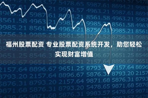 福州股票配资 专业股票配资系统开发，助您轻松实现财富增值