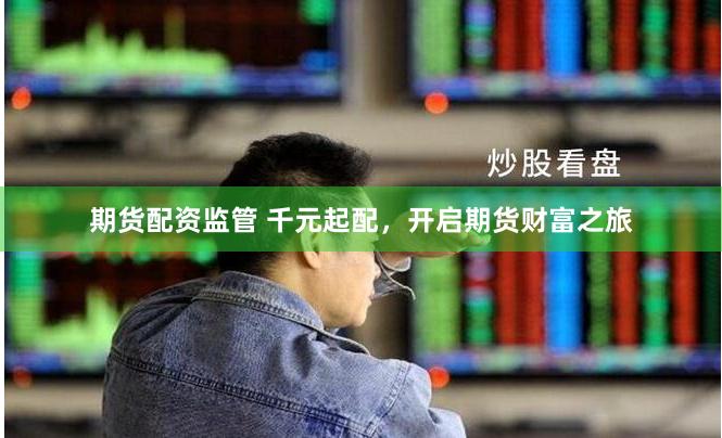 期货配资监管 千元起配，开启期货财富之旅