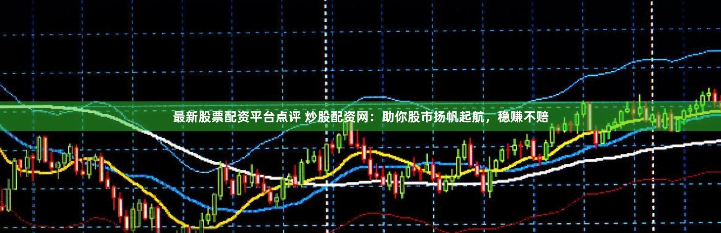 最新股票配资平台点评 炒股配资网：助你股市扬帆起航，稳赚不赔
