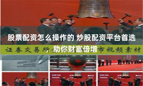 股票配资怎么操作的 炒股配资平台首选，助你财富倍增
