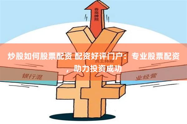 炒股如何股票配资 配资好评门户：专业股票配资，助力投资成功