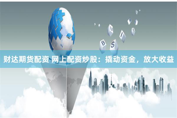 财达期货配资 网上配资炒股：撬动资金，放大收益