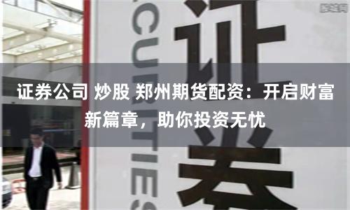 证券公司 炒股 郑州期货配资：开启财富新篇章，助你投资无忧