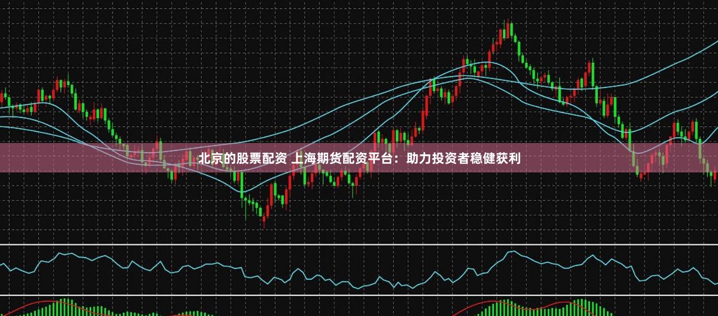 北京的股票配资 上海期货配资平台：助力投资者稳健获利