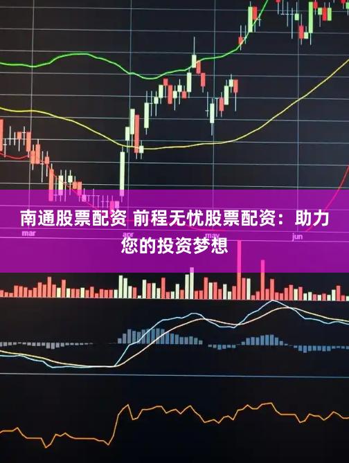 南通股票配资 前程无忧股票配资：助力您的投资梦想