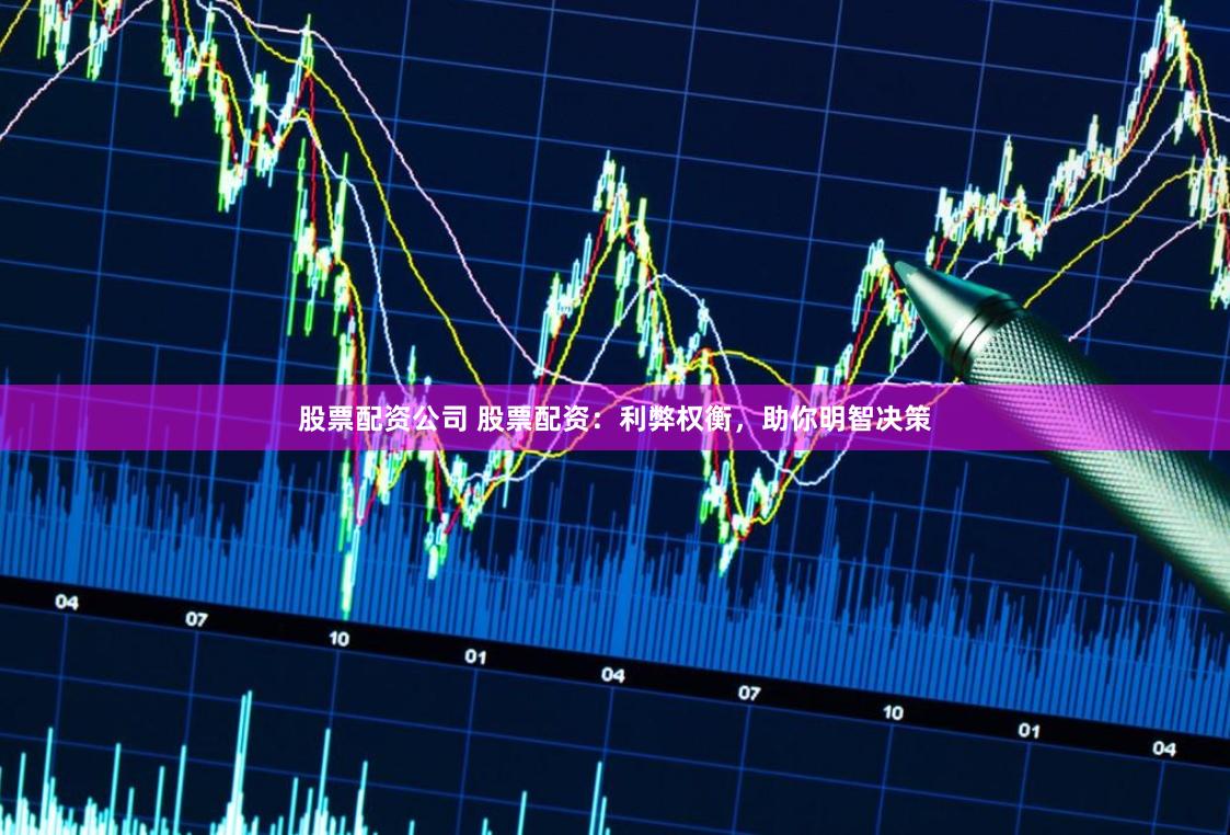 股票配资公司 股票配资：利弊权衡，助你明智决策