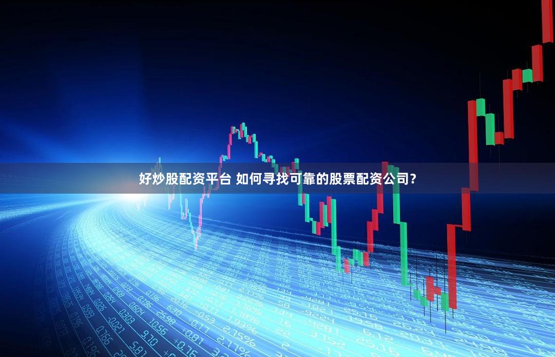 好炒股配资平台 如何寻找可靠的股票配资公司？