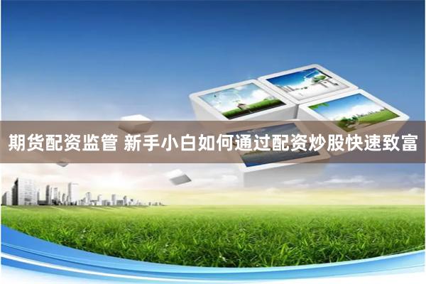 期货配资监管 新手小白如何通过配资炒股快速致富