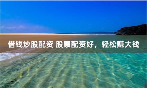借钱炒股配资 股票配资好，轻松赚大钱