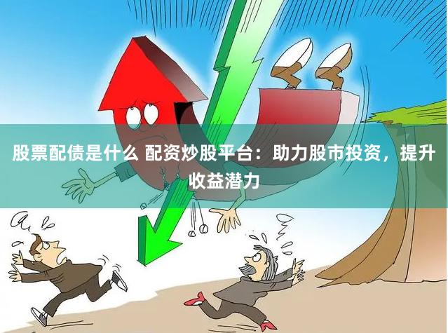 股票配债是什么 配资炒股平台：助力股市投资，提升收益潜力