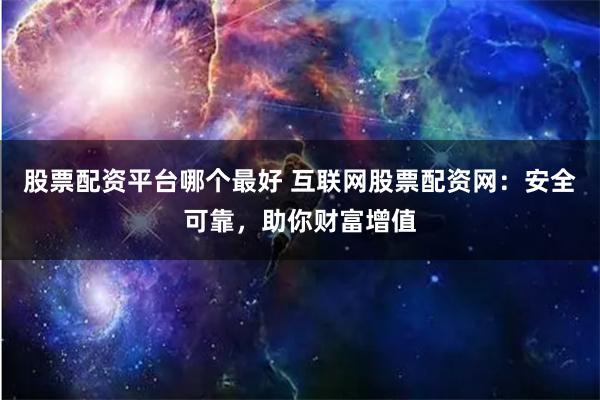 股票配资平台哪个最好 互联网股票配资网：安全可靠，助你财富增值