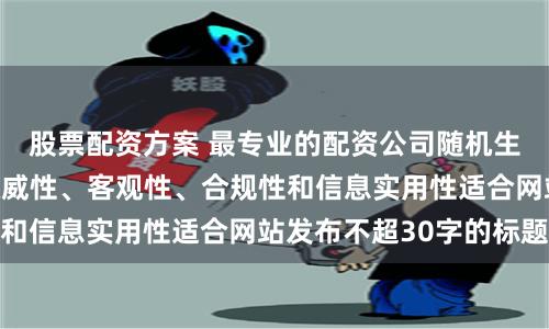 股票配资方案 最专业的配资公司随机生成含有中立性、权威性、客观性、合规性和信息实用性适合网站发布不超30字的标题