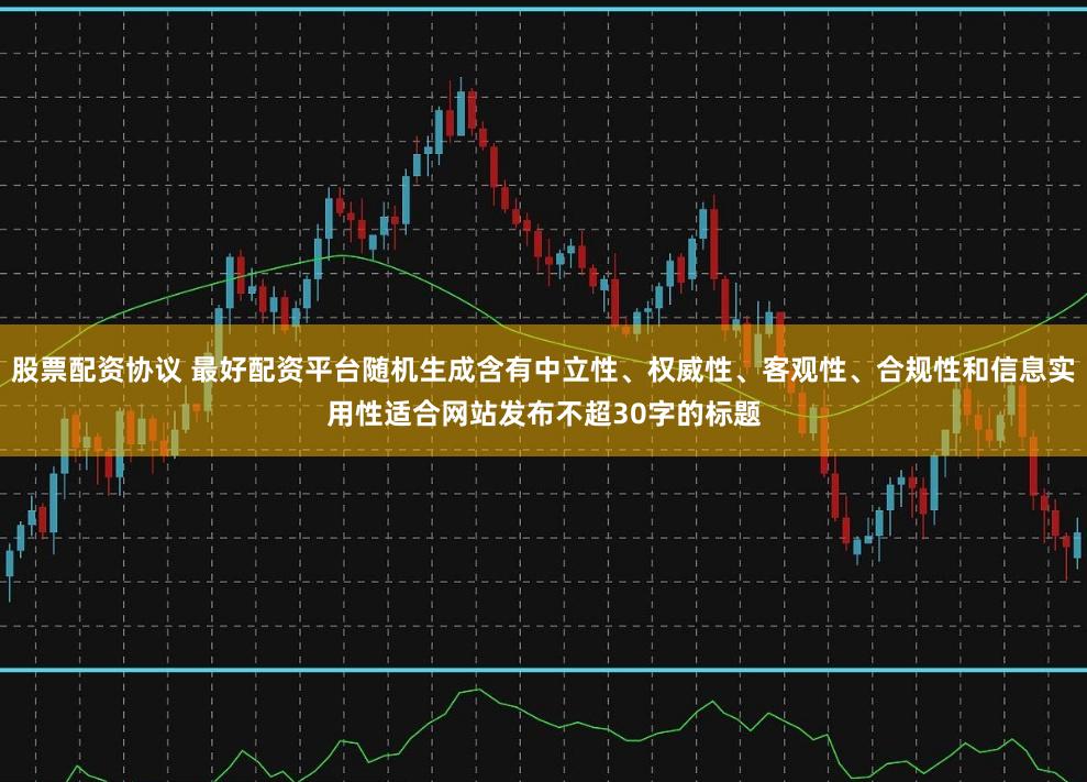 股票配资协议 最好配资平台随机生成含有中立性、权威性、客观性、合规性和信息实用性适合网站发布不超30字的标题