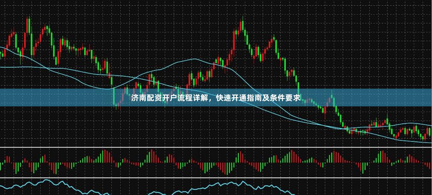 济南配资开户流程详解，快速开通指南及条件要求