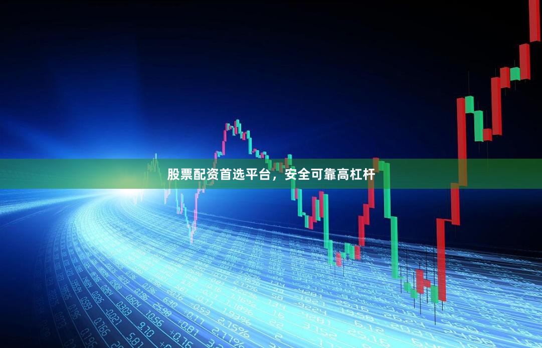 股票配资首选平台，安全可靠高杠杆