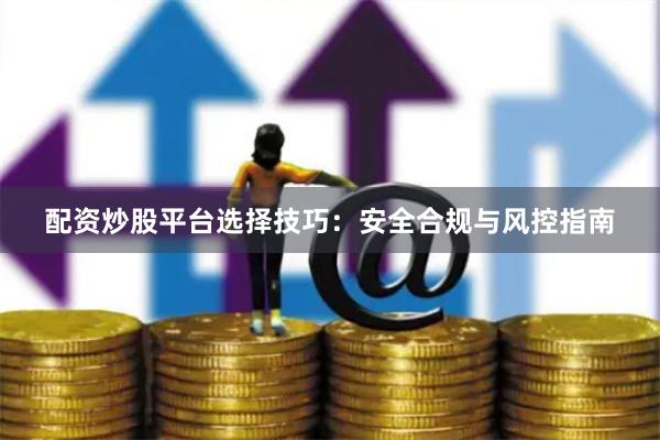 配资炒股平台选择技巧：安全合规与风控指南