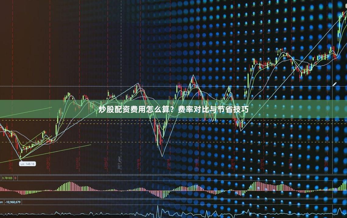 炒股配资费用怎么算？费率对比与节省技巧