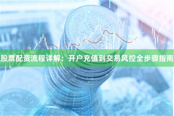 股票配资流程详解：开户充值到交易风控全步骤指南