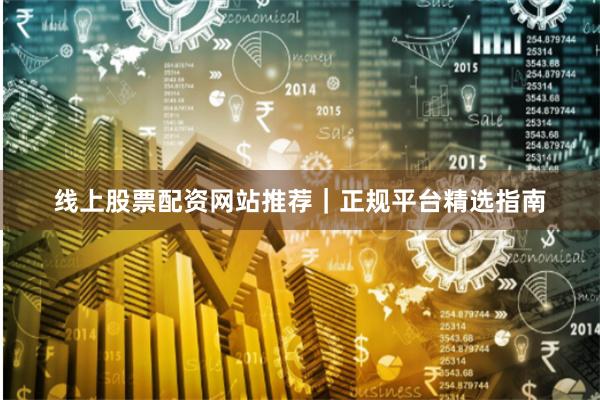 线上股票配资网站推荐｜正规平台精选指南