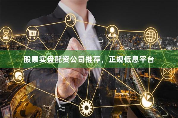 股票实盘配资公司推荐，正规低息平台