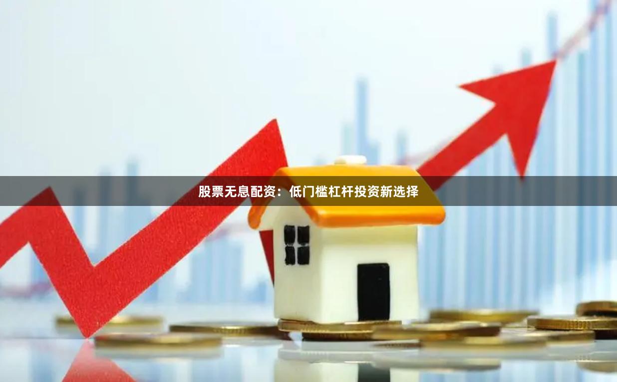 股票无息配资：低门槛杠杆投资新选择