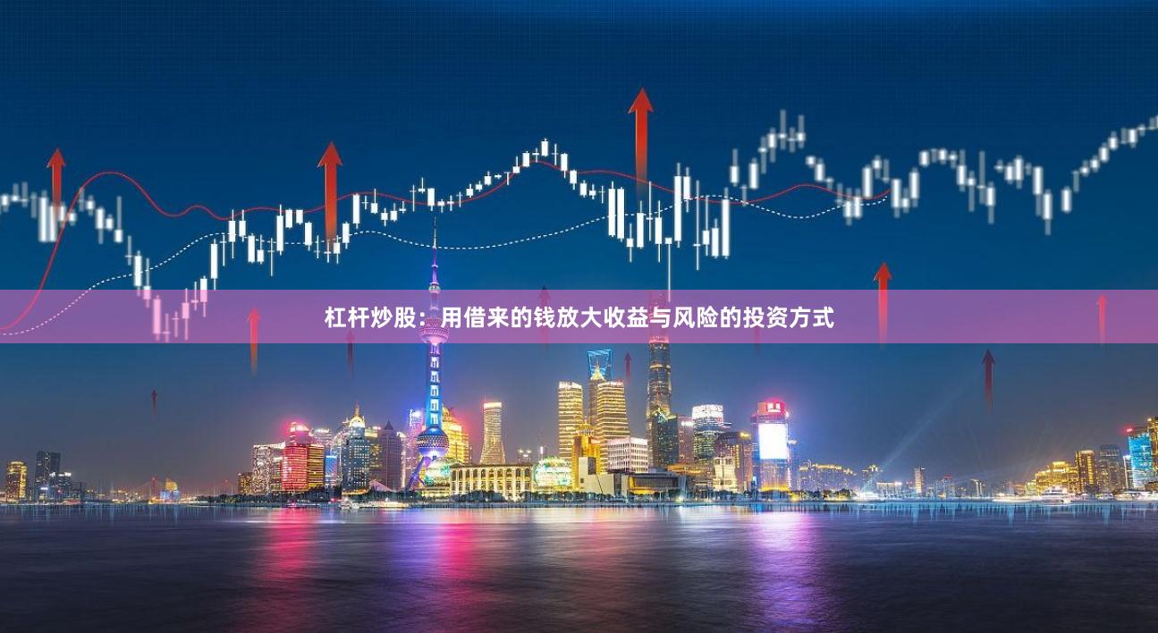 杠杆炒股：用借来的钱放大收益与风险的投资方式