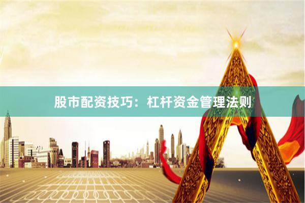 股市配资技巧：杠杆资金管理法则