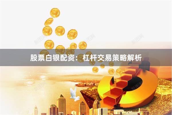 股票白银配资：杠杆交易策略解析