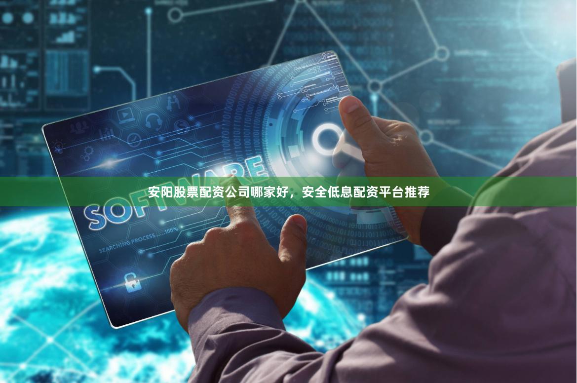 安阳股票配资公司哪家好，安全低息配资平台推荐